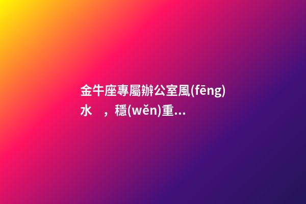 金牛座專屬辦公室風(fēng)水，穩(wěn)重而又不失靈氣